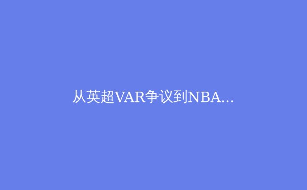 从英超VAR争议到NBA负荷管理：现代体育的技术伦理困境 - 2