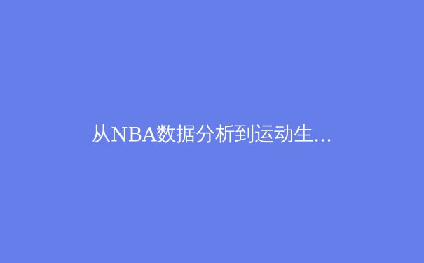 从NBA数据分析到运动生理学：现代体育竞技背后的科技革命