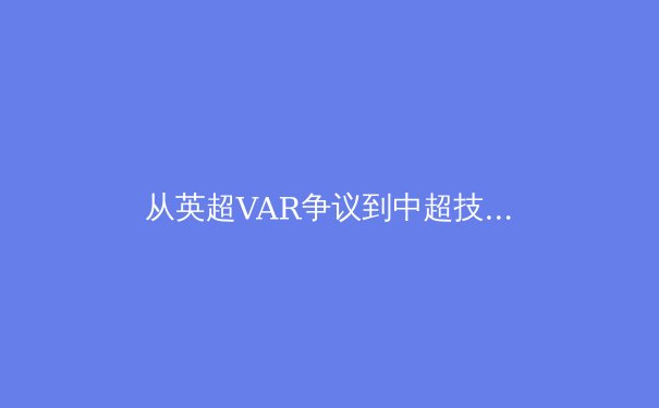 从英超VAR争议到中超技术革新：体育裁判技术发展的全球镜像与本土实践 - 2
