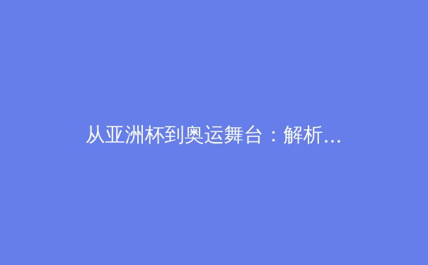 从亚洲杯到奥运舞台：解析亚洲体育崛起的战略转型与未来挑战