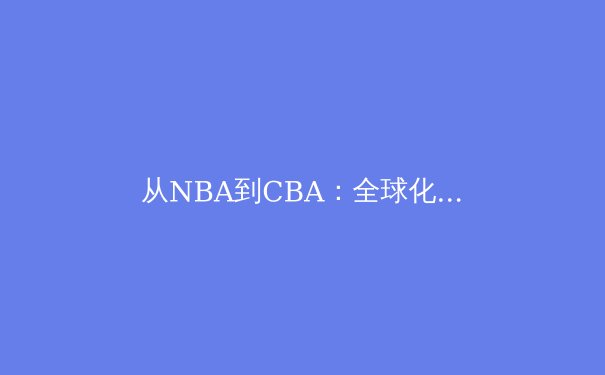 从NBA到CBA：全球化浪潮下篮球战术体系的融合与创新 - 4