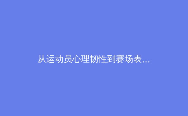 从运动员心理韧性到赛场表现：现代体育竞技背后的科学训练体系 - 3