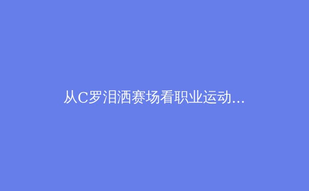 从C罗泪洒赛场看职业运动员的心理韧性建设——现代体育竞技背后的心理博弈